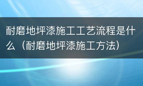 耐磨地坪漆施工工艺流程是什么（耐磨地坪漆施工方法）