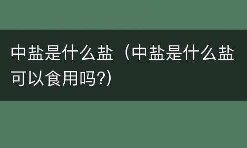 中盐是什么盐（中盐是什么盐可以食用吗?）