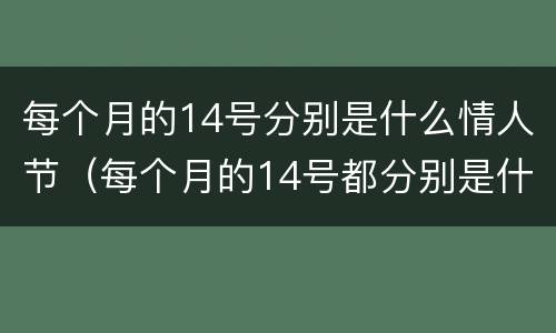 每个月的14号分别是什么情人节（每个月的14号都分别是什么情人节）