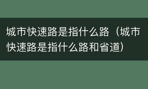 城市快速路是指什么路（城市快速路是指什么路和省道）
