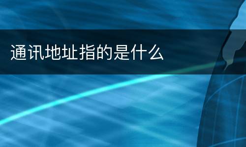 通讯地址指的是什么