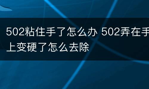 502粘住手了怎么办 502弄在手上变硬了怎么去除