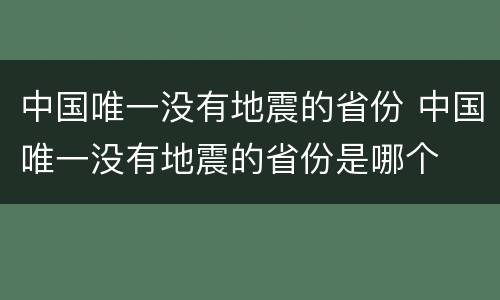 中国唯一没有地震的省份 中国唯一没有地震的省份是哪个