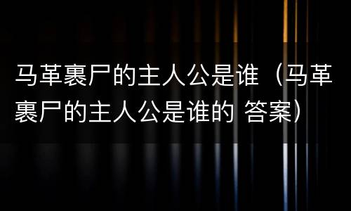 马革裹尸的主人公是谁（马革裹尸的主人公是谁的 答案）