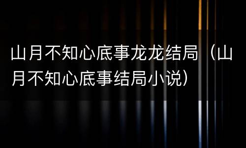 山月不知心底事龙龙结局（山月不知心底事结局小说）