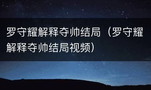罗守耀解释夺帅结局（罗守耀解释夺帅结局视频）