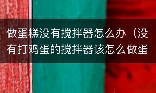 做蛋糕没有搅拌器怎么办（没有打鸡蛋的搅拌器该怎么做蛋糕）