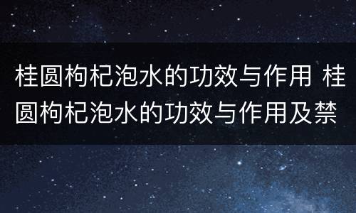 桂圆枸杞泡水的功效与作用 桂圆枸杞泡水的功效与作用及禁忌
