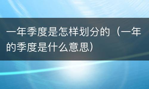 一年季度是怎样划分的（一年的季度是什么意思）