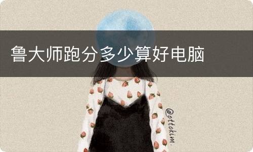 鲁大师跑分多少算好电脑