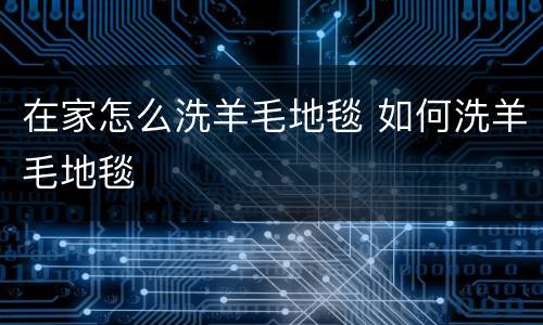 在家怎么洗羊毛地毯 如何洗羊毛地毯