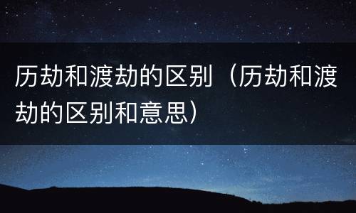 历劫和渡劫的区别（历劫和渡劫的区别和意思）
