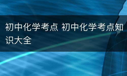 初中化学考点 初中化学考点知识大全