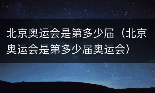 北京奥运会是第多少届（北京奥运会是第多少届奥运会）