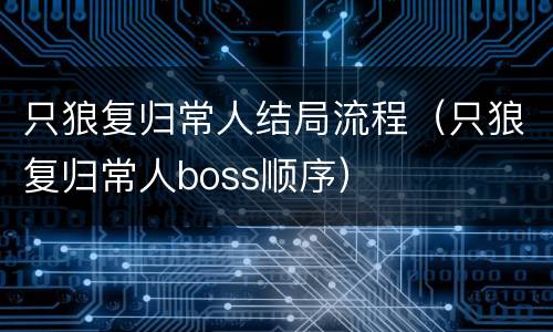 只狼复归常人结局流程（只狼复归常人boss顺序）