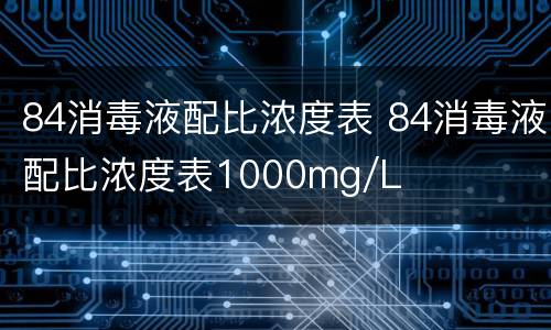 84消毒液配比浓度表 84消毒液配比浓度表1000mg/L