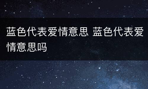 蓝色代表爱情意思 蓝色代表爱情意思吗