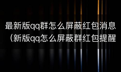 最新版qq群怎么屏蔽红包消息（新版qq怎么屏蔽群红包提醒）