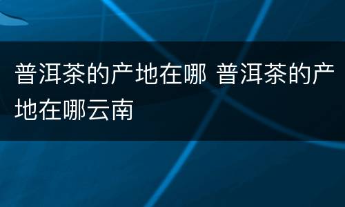 普洱茶的产地在哪 普洱茶的产地在哪云南
