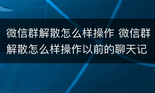 微信群解散怎么样操作 微信群解散怎么样操作以前的聊天记录看不到