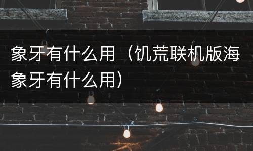 象牙有什么用（饥荒联机版海象牙有什么用）