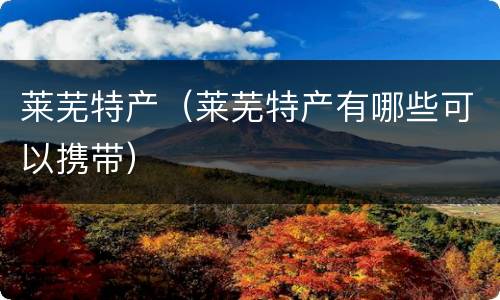 莱芜特产（莱芜特产有哪些可以携带）