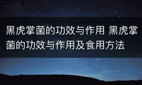 黑虎掌菌的功效与作用 黑虎掌菌的功效与作用及食用方法