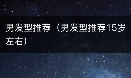 男发型推荐（男发型推荐15岁左右）