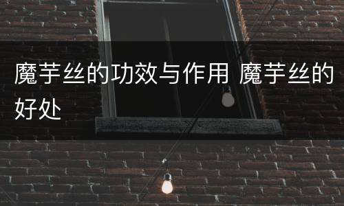 魔芋丝的功效与作用 魔芋丝的好处