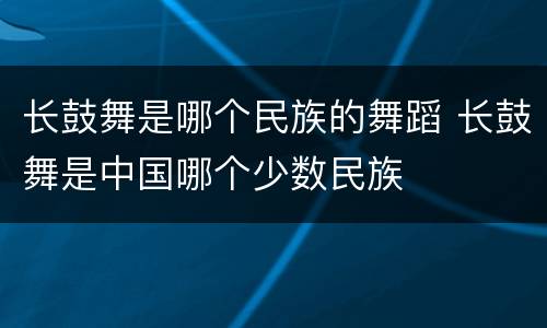 长鼓舞是哪个民族的舞蹈 长鼓舞是中国哪个少数民族