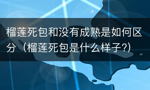 榴莲死包和没有成熟是如何区分（榴莲死包是什么样子?）