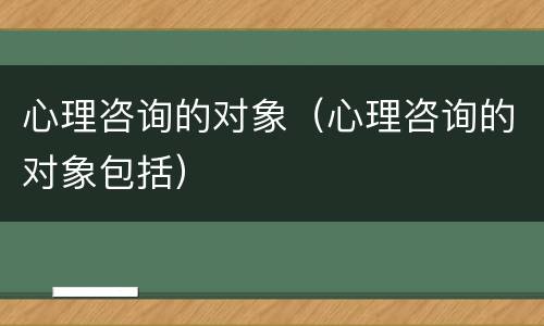 心理咨询的对象（心理咨询的对象包括）