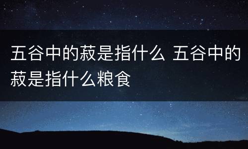 五谷中的菽是指什么 五谷中的菽是指什么粮食