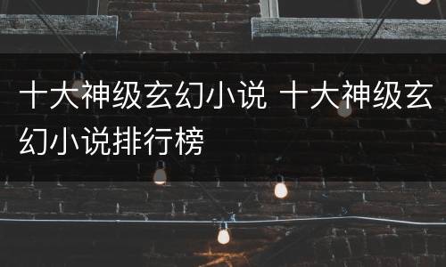 十大神级玄幻小说 十大神级玄幻小说排行榜