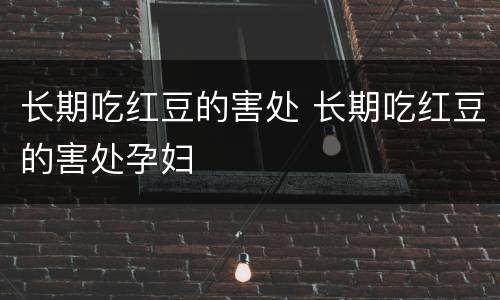 长期吃红豆的害处 长期吃红豆的害处孕妇