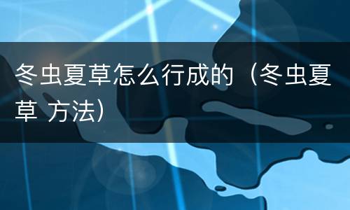 冬虫夏草怎么行成的（冬虫夏草 方法）