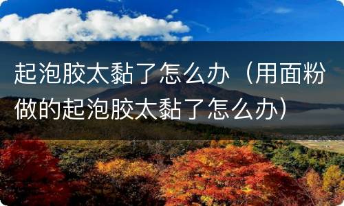 起泡胶太黏了怎么办（用面粉做的起泡胶太黏了怎么办）