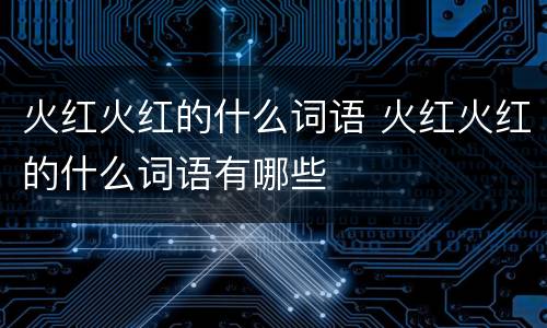 火红火红的什么词语 火红火红的什么词语有哪些