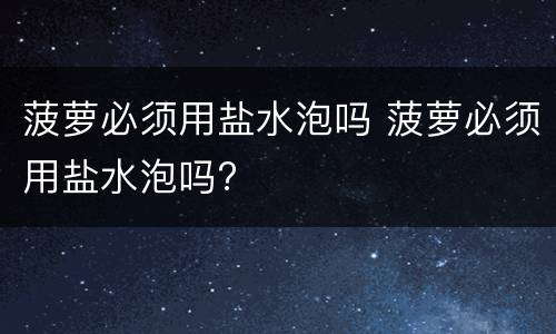 菠萝必须用盐水泡吗 菠萝必须用盐水泡吗?