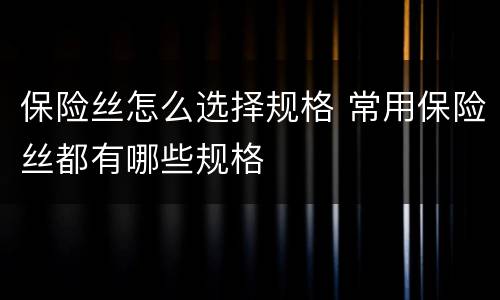 保险丝怎么选择规格 常用保险丝都有哪些规格