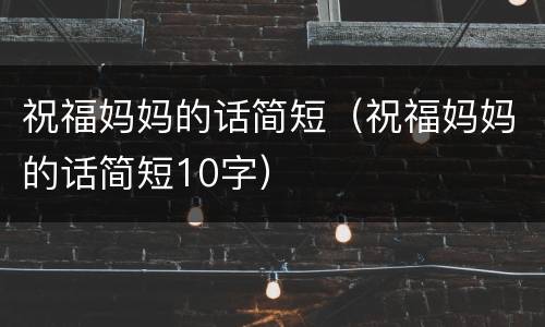 祝福妈妈的话简短（祝福妈妈的话简短10字）