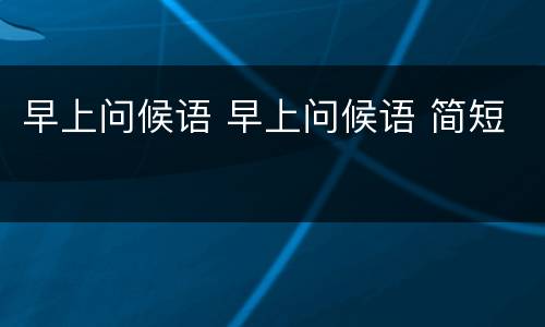 早上问候语 早上问候语 简短