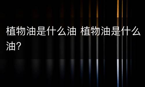 植物油是什么油 植物油是什么油?