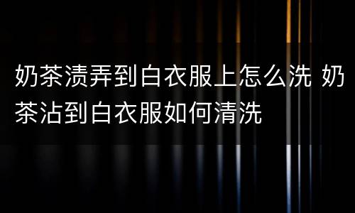 奶茶渍弄到白衣服上怎么洗 奶茶沾到白衣服如何清洗