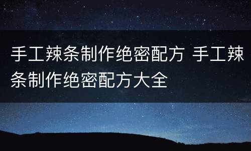 手工辣条制作绝密配方 手工辣条制作绝密配方大全