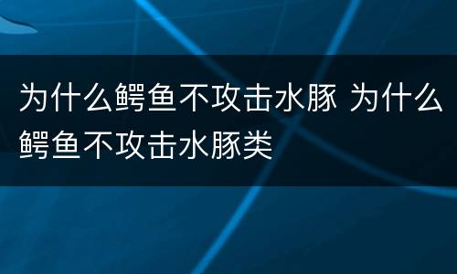 为什么鳄鱼不攻击水豚 为什么鳄鱼不攻击水豚类