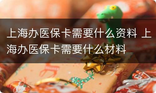 上海办医保卡需要什么资料 上海办医保卡需要什么材料