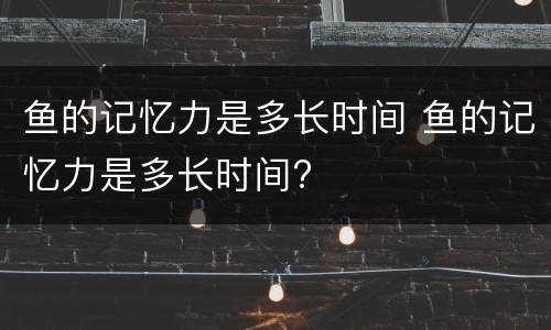 鱼的记忆力是多长时间 鱼的记忆力是多长时间?