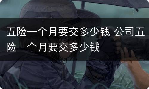 五险一个月要交多少钱 公司五险一个月要交多少钱