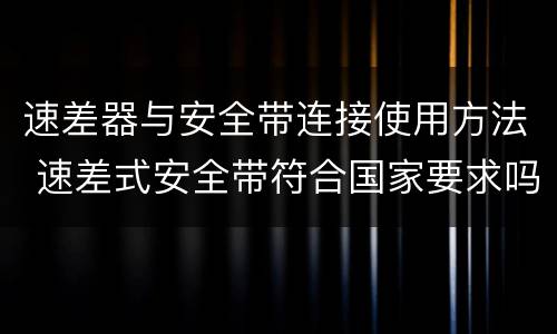 速差器与安全带连接使用方法 速差式安全带符合国家要求吗